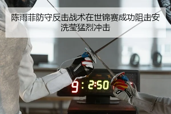 陈雨菲防守反击战术在世锦赛成功阻击安洗莹猛烈冲击