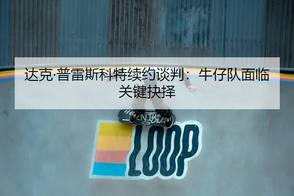 达克·普雷斯科特续约谈判：牛仔队面临关键抉择